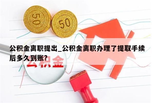 公积金离职提出_公积金离职办理了提取手续后多久到账?