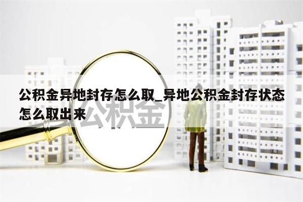 公积金异地封存怎么取_异地公积金封存状态怎么取出来